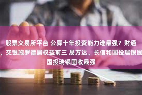 股票交易所平台 公募十年投资能力谁最强？财通、万家、交银施罗德居权益前三 易方达、长信和国投瑞银固收最强