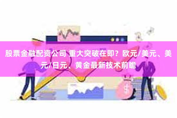 股票金融配资公司 重大突破在即？欧元/美元、美元/日元、黄金最新技术前瞻