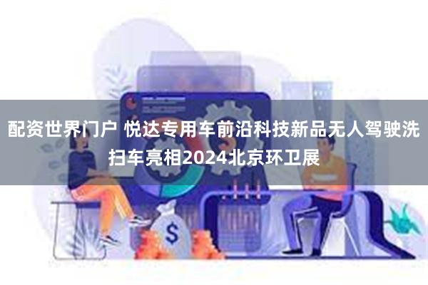 配资世界门户 悦达专用车前沿科技新品无人驾驶洗扫车亮相2024北京环卫展