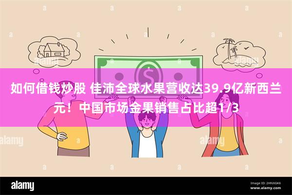 如何借钱炒股 佳沛全球水果营收达39.9亿新西兰元！中国市场金果销售占比超1/3