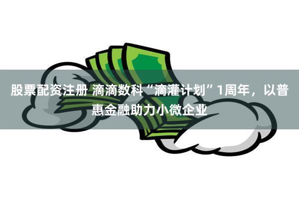 股票配资注册 滴滴数科“滴灌计划”1周年，以普惠金融助力小微企业