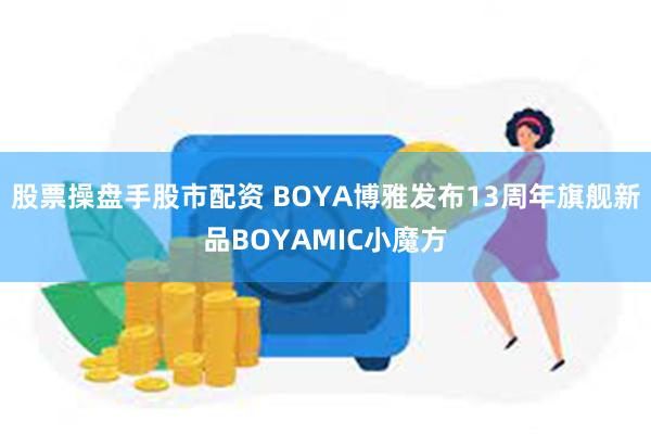 股票操盘手股市配资 BOYA博雅发布13周年旗舰新品BOYAMIC小魔方