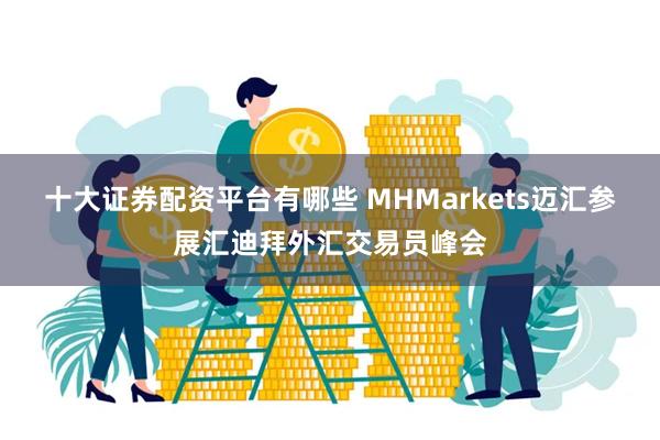 十大证券配资平台有哪些 MHMarkets迈汇参展汇迪拜外汇交易员峰会