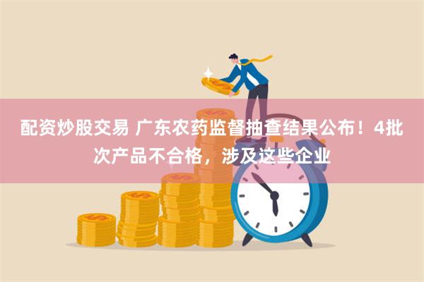 配资炒股交易 广东农药监督抽查结果公布！4批次产品不合格，涉及这些企业