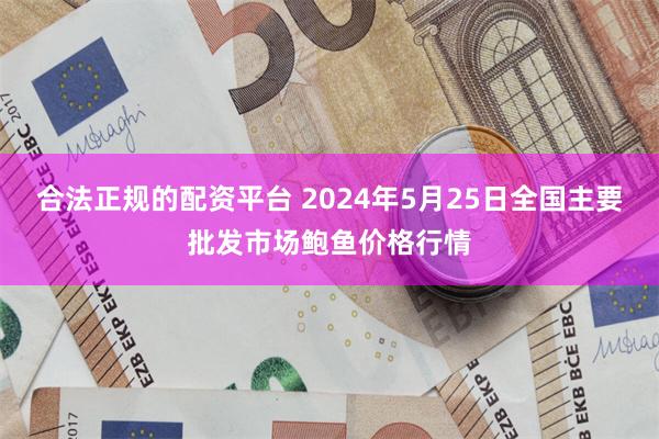 合法正规的配资平台 2024年5月25日全国主要批发市场鲍鱼价格行情