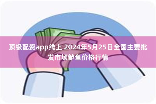 顶级配资app线上 2024年5月25日全国主要批发市场鲈鱼价格行情