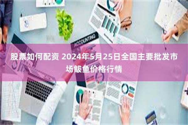 股票如何配资 2024年5月25日全国主要批发市场鲅鱼价格行情