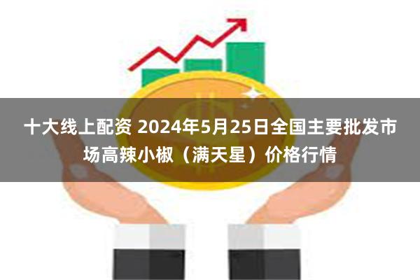 十大线上配资 2024年5月25日全国主要批发市场高辣小椒（满天星）价格行情