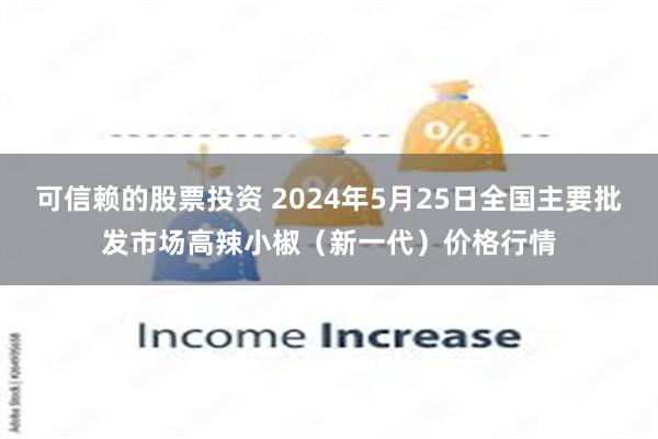 可信赖的股票投资 2024年5月25日全国主要批发市场高辣小椒（新一代）价格行情