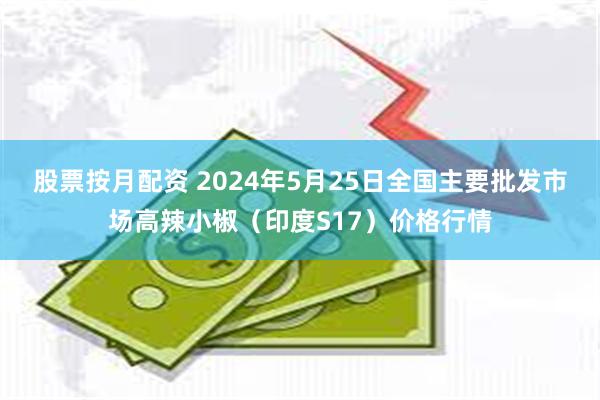 股票按月配资 2024年5月25日全国主要批发市场高辣小椒（印度S17）价格行情