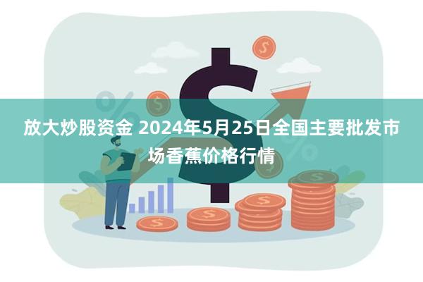 放大炒股资金 2024年5月25日全国主要批发市场香蕉价格行情