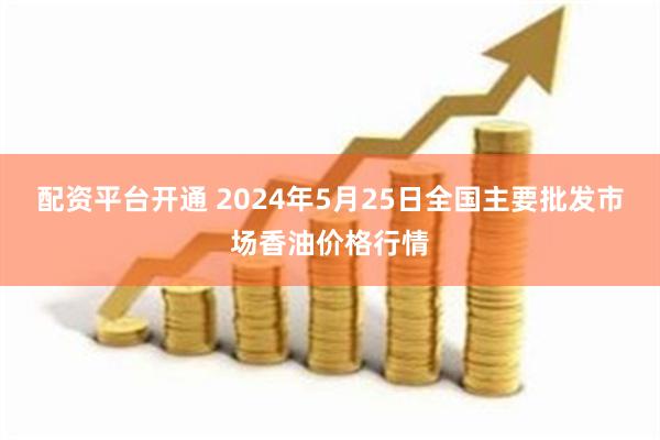 配资平台开通 2024年5月25日全国主要批发市场香油价格行情