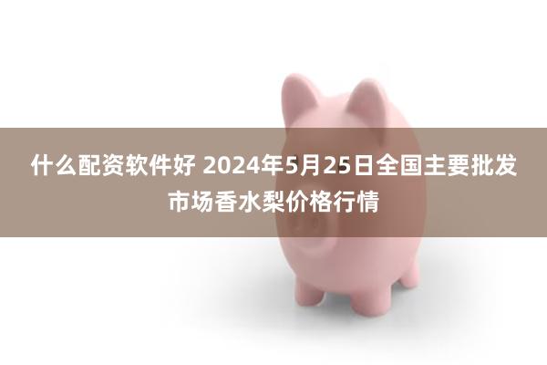 什么配资软件好 2024年5月25日全国主要批发市场香水梨价格行情