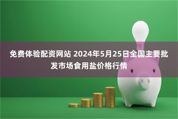 免费体验配资网站 2024年5月25日全国主要批发市场食用盐价格行情