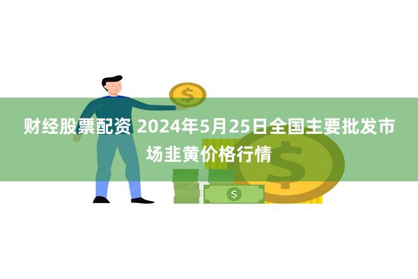 财经股票配资 2024年5月25日全国主要批发市场韭黄价格行情