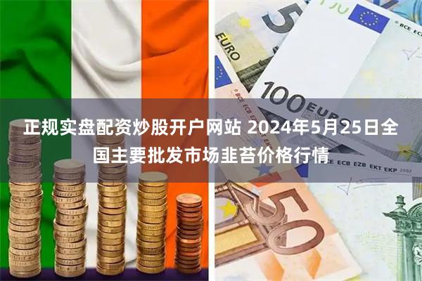 正规实盘配资炒股开户网站 2024年5月25日全国主要批发市场韭苔价格行情