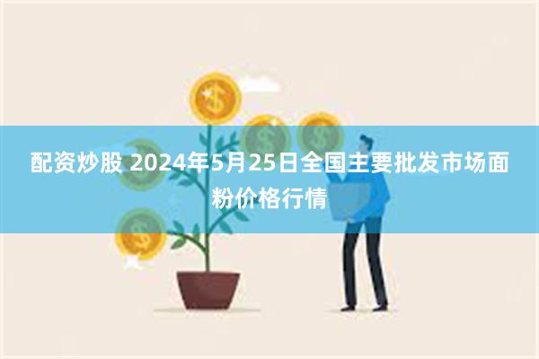 配资炒股 2024年5月25日全国主要批发市场面粉价格行情