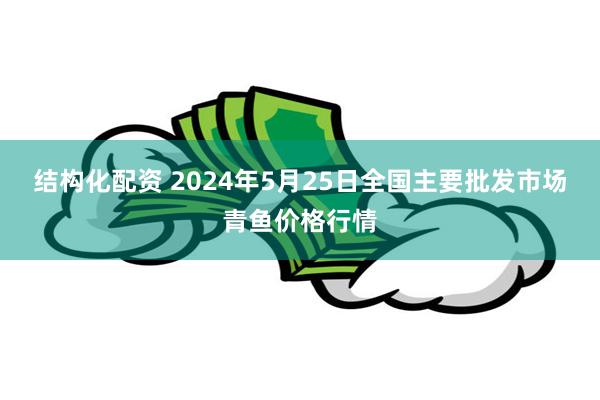 结构化配资 2024年5月25日全国主要批发市场青鱼价格行情