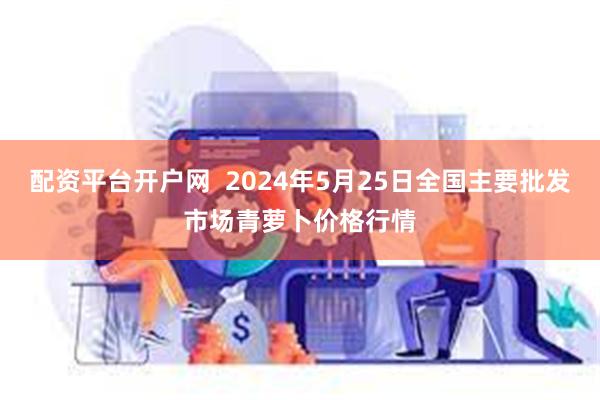 配资平台开户网  2024年5月25日全国主要批发市场青萝卜价格行情