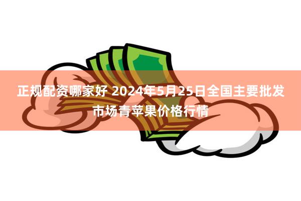 正规配资哪家好 2024年5月25日全国主要批发市场青苹果价格行情