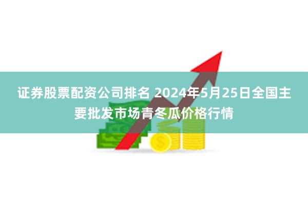 证券股票配资公司排名 2024年5月25日全国主要批发市场青冬瓜价格行情