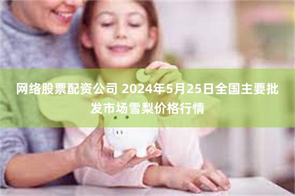 网络股票配资公司 2024年5月25日全国主要批发市场雪梨价格行情