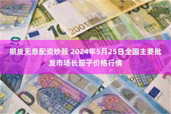 期货无息配资炒股 2024年5月25日全国主要批发市场长茄子价格行情