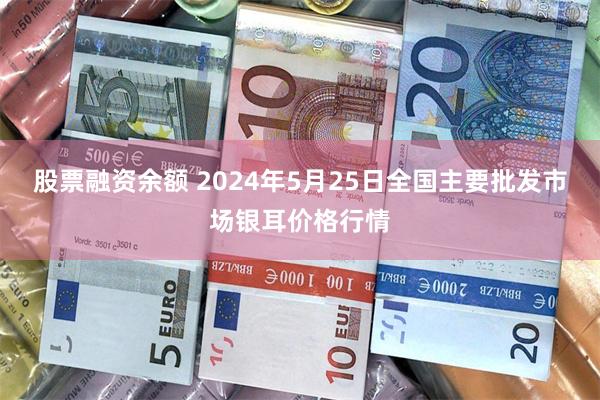 股票融资余额 2024年5月25日全国主要批发市场银耳价格行情