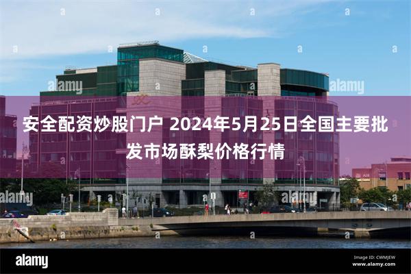 安全配资炒股门户 2024年5月25日全国主要批发市场酥梨价格行情