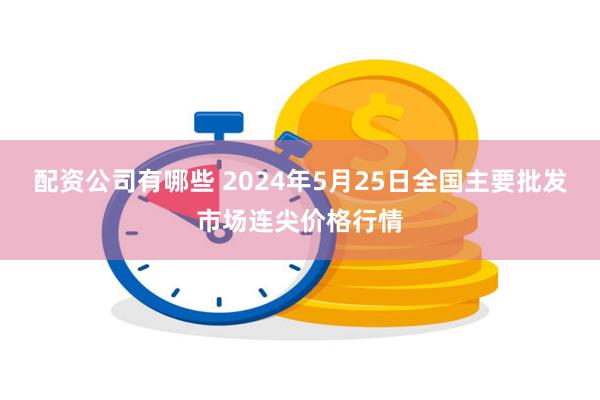 配资公司有哪些 2024年5月25日全国主要批发市场连尖价格行情