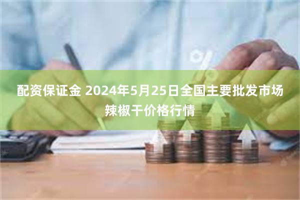 配资保证金 2024年5月25日全国主要批发市场辣椒干价格行情