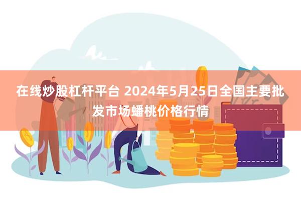 在线炒股杠杆平台 2024年5月25日全国主要批发市场蟠桃价格行情