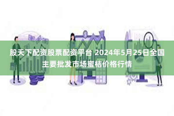 股天下配资股票配资平台 2024年5月25日全国主要批发市场蜜桔价格行情