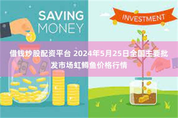 借钱炒股配资平台 2024年5月25日全国主要批发市场虹鳟鱼价格行情