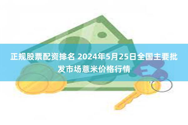 正规股票配资排名 2024年5月25日全国主要批发市场薏米价格行情