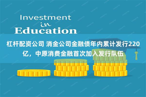 杠杆配资公司 消金公司金融债年内累计发行220亿，中原消费金融首次加入发行队伍