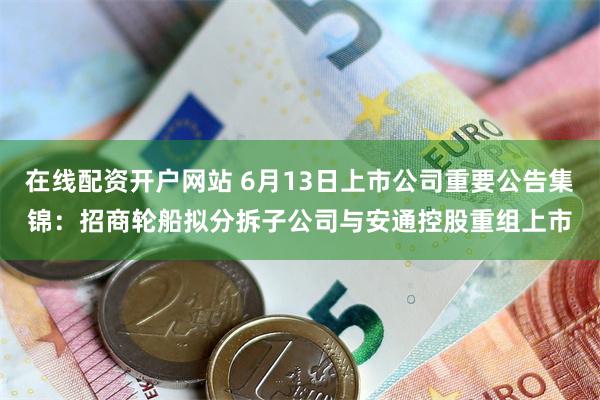 在线配资开户网站 6月13日上市公司重要公告集锦：招商轮船拟分拆子公司与安通控股重组上市