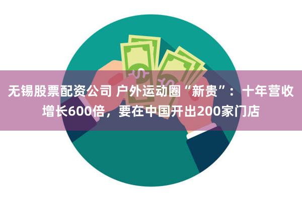 无锡股票配资公司 户外运动圈“新贵”：十年营收增长600倍，要在中国开出200家门店