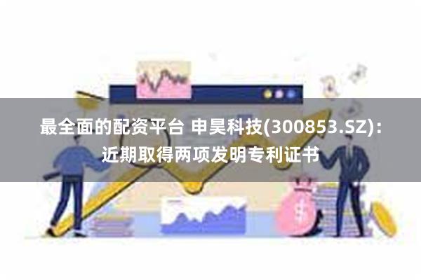 最全面的配资平台 申昊科技(300853.SZ)：近期取得两项发明专利证书