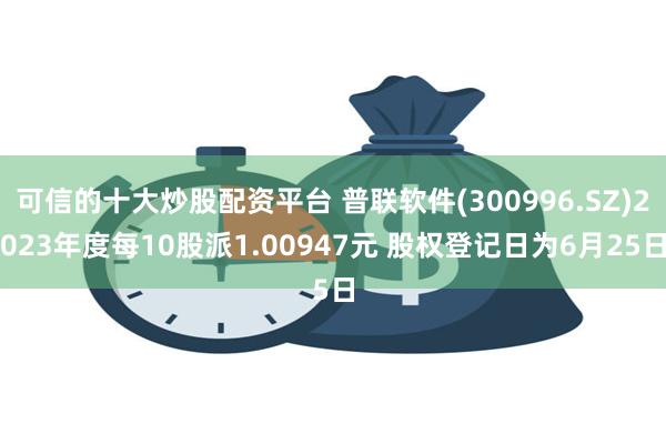 可信的十大炒股配资平台 普联软件(300996.SZ)2023年度每10股派1.00947元 股权登记日为6月25日