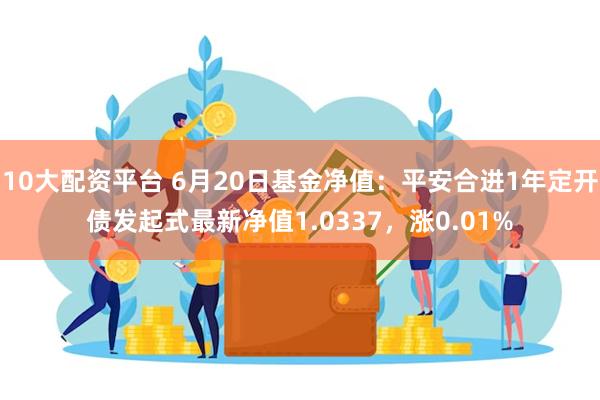 10大配资平台 6月20日基金净值：平安合进1年定开债发起式最新净值1.0337，涨0.01%