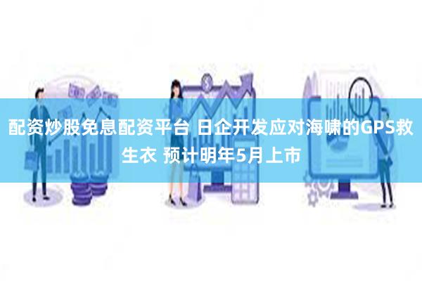 配资炒股免息配资平台 日企开发应对海啸的GPS救生衣 预计明年5月上市