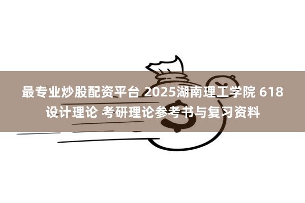 最专业炒股配资平台 2025湖南理工学院 618设计理论 考研理论参考书与复习资料