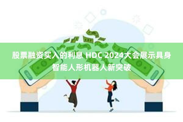 股票融资买入的利息 HDC 2024大会展示具身智能人形机器人新突破