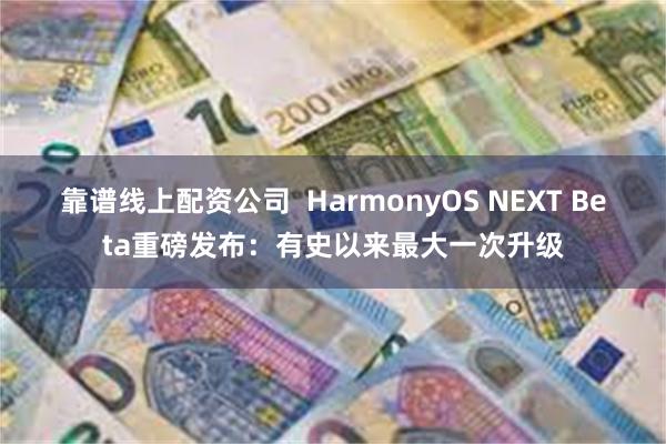 靠谱线上配资公司  HarmonyOS NEXT Beta重磅发布：有史以来最大一次升级