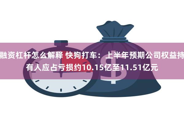 融资杠杆怎么解释 快狗打车：上半年预期公司权益持有人应占亏损约10.15亿至11.51亿元