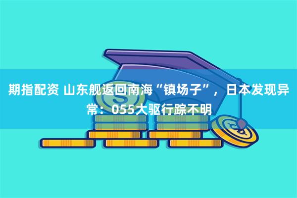 期指配资 山东舰返回南海“镇场子”，日本发现异常：055大驱行踪不明