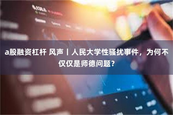 a股融资杠杆 风声丨人民大学性骚扰事件，为何不仅仅是师德问题？