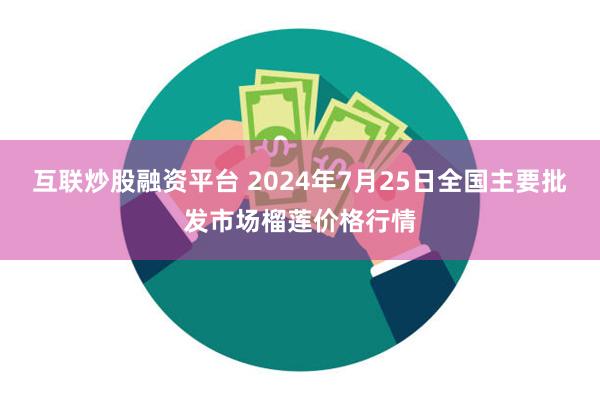 互联炒股融资平台 2024年7月25日全国主要批发市场榴莲价格行情