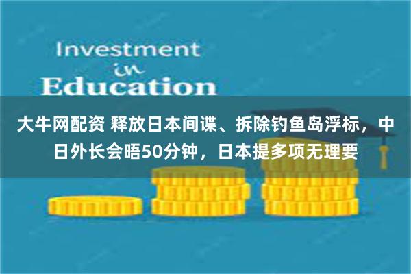 大牛网配资 释放日本间谍、拆除钓鱼岛浮标，中日外长会晤50分钟，日本提多项无理要